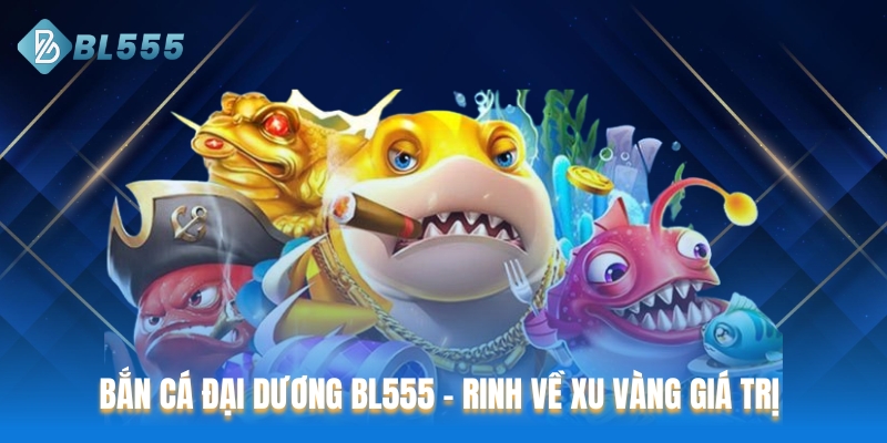 Bắn cá đại dương BL555 - Rinh về xu vàng giá trị
